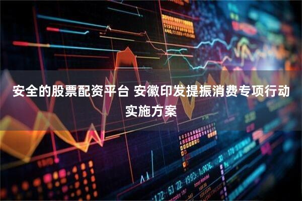 安全的股票配资平台 安徽印发提振消费专项行动实施方案