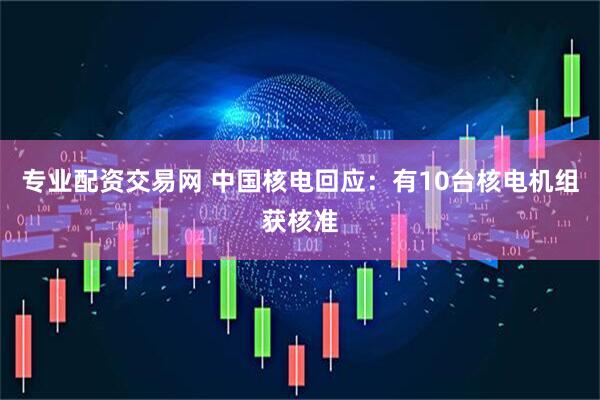 专业配资交易网 中国核电回应：有10台核电机组获核准