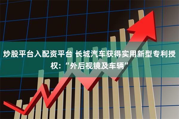 炒股平台入配资平台 长城汽车获得实用新型专利授权: “外后视镜及车辆”