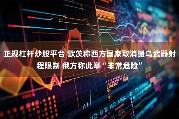 正规杠杆炒股平台 默茨称西方国家取消援乌武器射程限制 俄方称此举“非常危险”