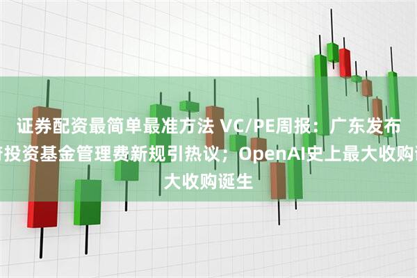 证券配资最简单最准方法 VC/PE周报：广东发布政府投资基金管理费新规引热议；OpenAI史上最大收购诞生