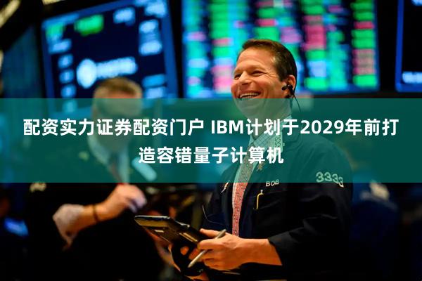配资实力证券配资门户 IBM计划于2029年前打造容错量子计算机