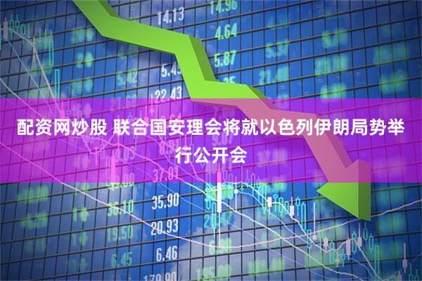 配资网炒股 联合国安理会将就以色列伊朗局势举行公开会