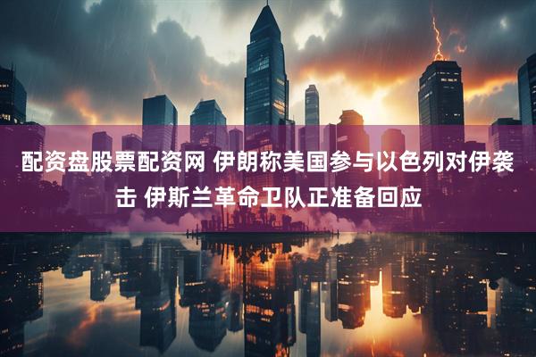配资盘股票配资网 伊朗称美国参与以色列对伊袭击 伊斯兰革命卫队正准备回应