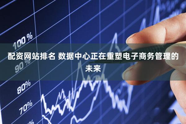 配资网站排名 数据中心正在重塑电子商务管理的未来