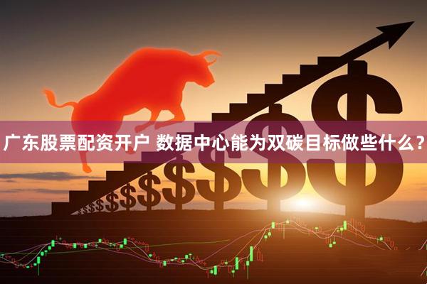广东股票配资开户 数据中心能为双碳目标做些什么？
